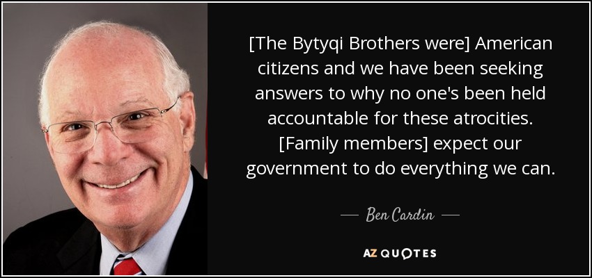 [The Bytyqi Brothers were] American citizens and we have been seeking answers to why no one's been held accountable for these atrocities. [Family members] expect our government to do everything we can. - Ben Cardin