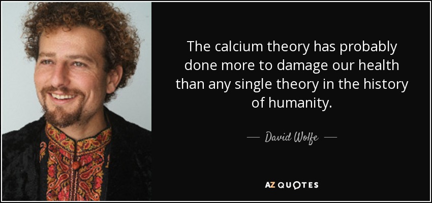 The calcium theory has probably done more to damage our health than any single theory in the history of humanity. - David Wolfe