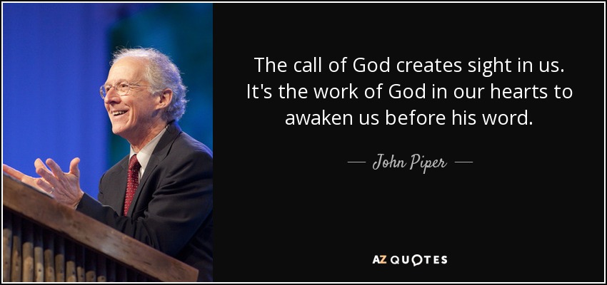 The call of God creates sight in us. It's the work of God in our hearts to awaken us before his word. - John Piper