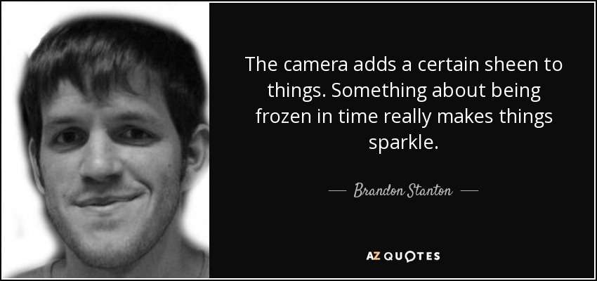 The camera adds a certain sheen to things. Something about being frozen in time really makes things sparkle. - Brandon Stanton