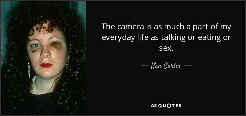 The camera is as much a part of my everyday life as talking or eating or sex. - Nan Goldin
