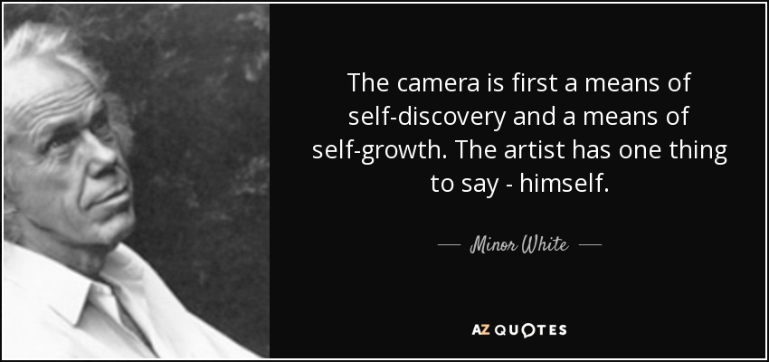 The camera is first a means of self-discovery and a means of self-growth. The artist has one thing to say - himself. - Minor White