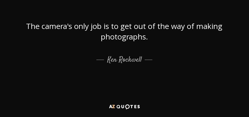 The camera's only job is to get out of the way of making photographs. - Ken Rockwell