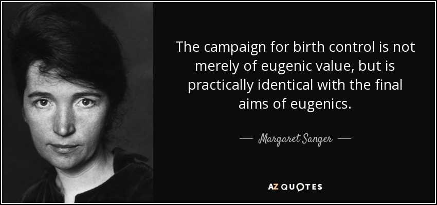The campaign for birth control is not merely of eugenic value, but is practically identical with the final aims of eugenics. - Margaret Sanger