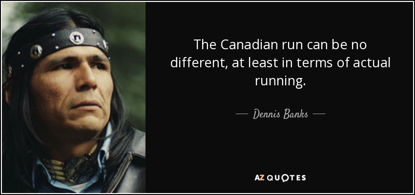 The Canadian run can be no different, at least in terms of actual running. - Dennis Banks