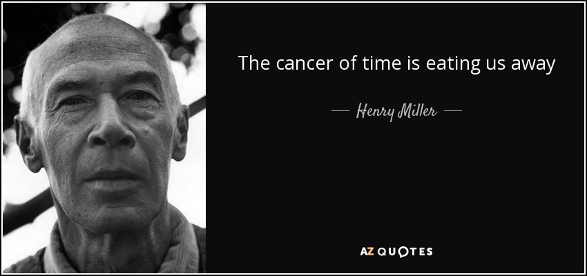 The cancer of time is eating us away - Henry Miller