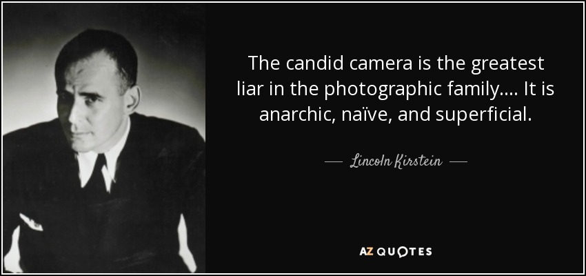 The candid camera is the greatest liar in the photographic family.... It is anarchic, naïve, and superficial. - Lincoln Kirstein