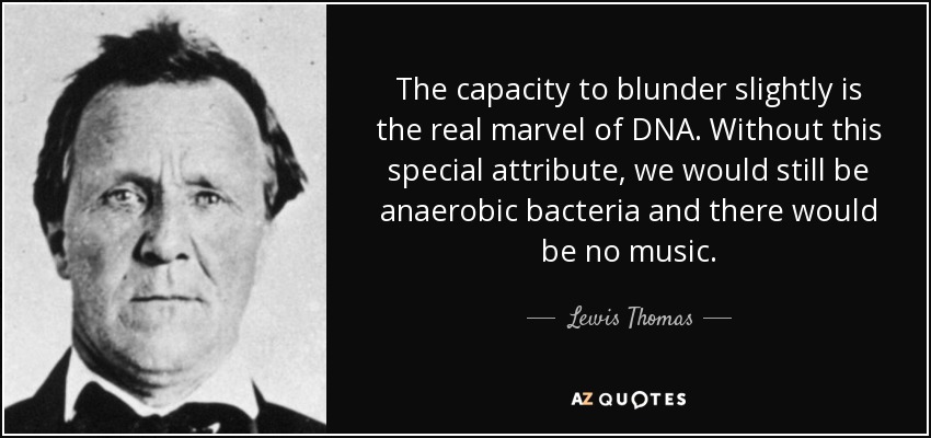 The capacity to blunder slightly is the real marvel of DNA. Without this special attribute, we would still be anaerobic bacteria and there would be no music. - Lewis Thomas