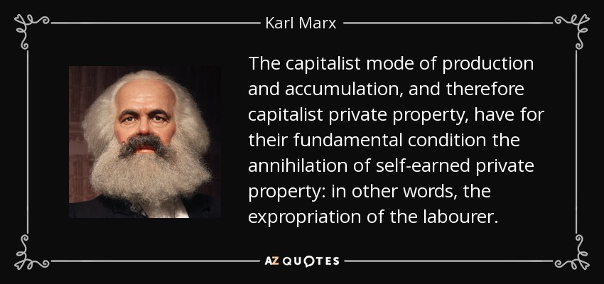 The capitalist mode of production and accumulation, and therefore capitalist private property, have for their fundamental condition the annihilation of self-earned private property: in other words, the expropriation of the labourer. - Karl Marx