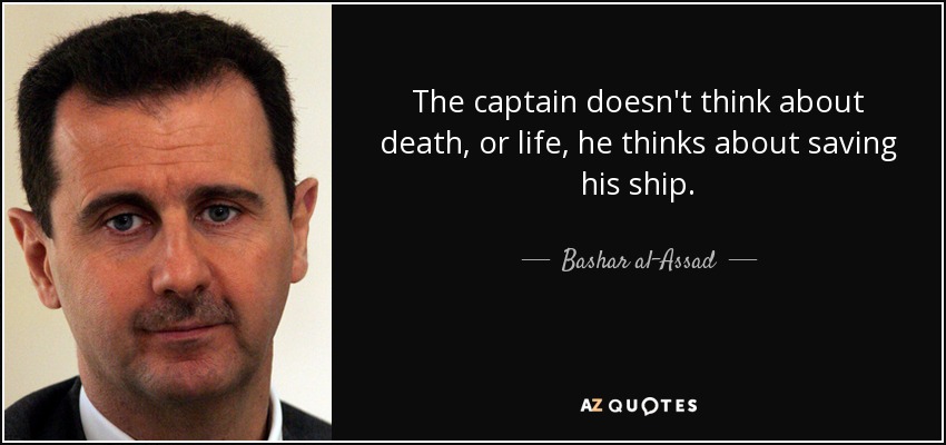The captain doesn't think about death, or life, he thinks about saving his ship. - Bashar al-Assad