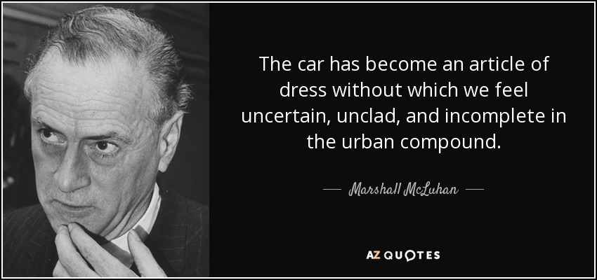 The car has become an article of dress without which we feel uncertain, unclad, and incomplete in the urban compound. - Marshall McLuhan