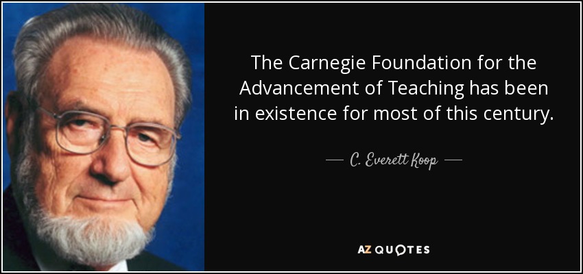 The Carnegie Foundation for the Advancement of Teaching has been in existence for most of this century. - C. Everett Koop