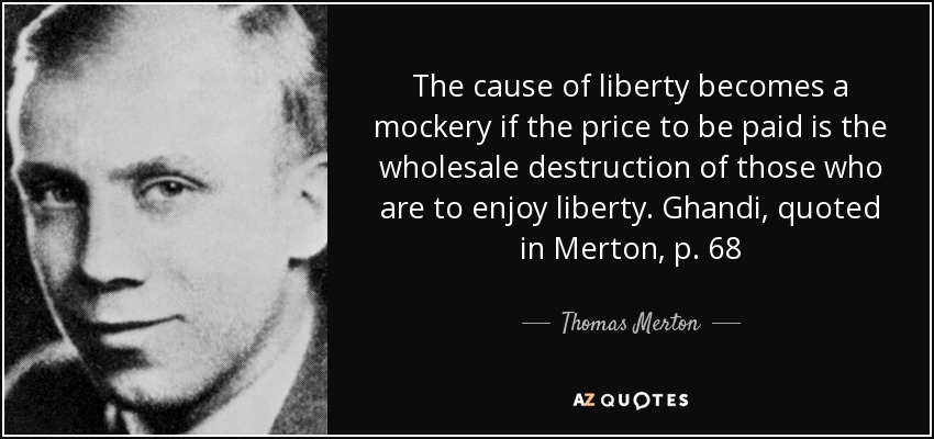 The cause of liberty becomes a mockery if the price to be paid is the wholesale destruction of those who are to enjoy liberty. Ghandi, quoted in Merton, p. 68 - Thomas Merton
