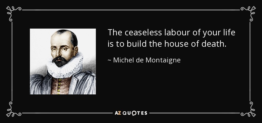 The ceaseless labour of your life is to build the house of death. - Michel de Montaigne