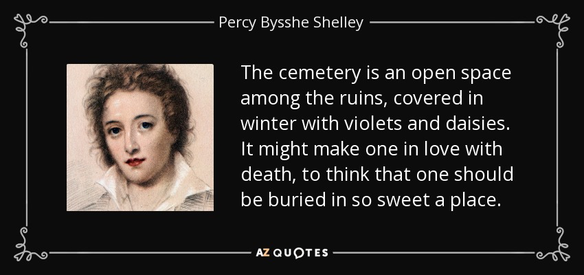 The cemetery is an open space among the ruins, covered in winter with violets and daisies. It might make one in love with death, to think that one should be buried in so sweet a place. - Percy Bysshe Shelley