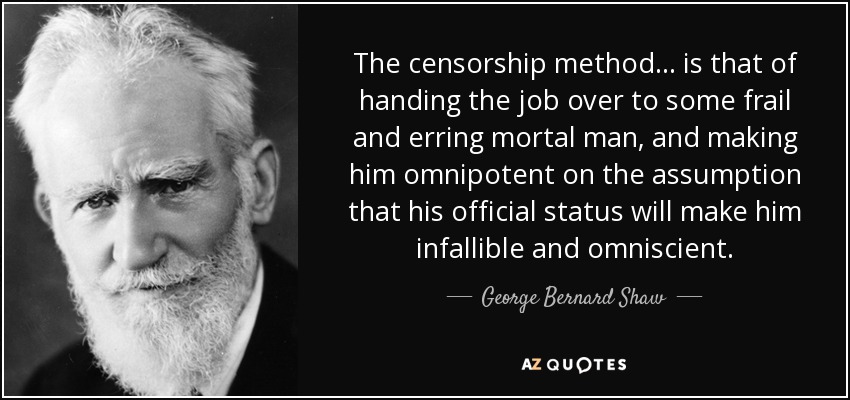 The censorship method ... is that of handing the job over to some frail and erring mortal man, and making him omnipotent on the assumption that his official status will make him infallible and omniscient. - George Bernard Shaw