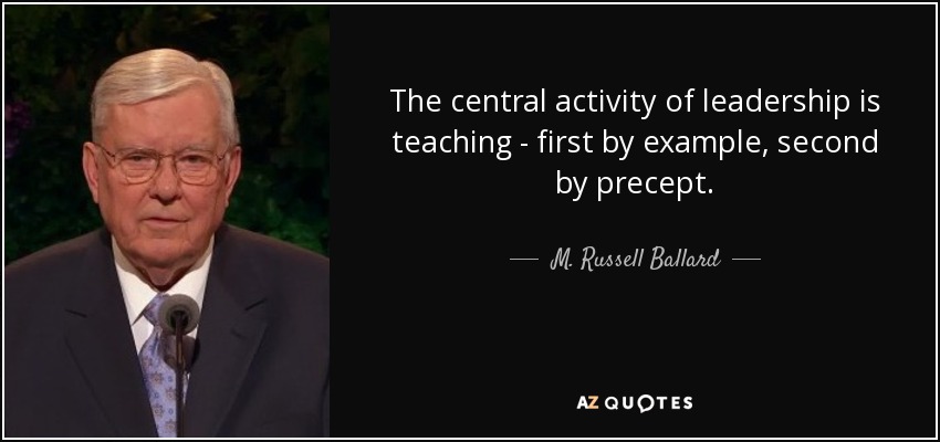 The central activity of leadership is teaching - first by example, second by precept. - M. Russell Ballard
