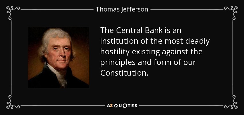 The Central Bank is an institution of the most deadly hostility existing against the principles and form of our Constitution. - Thomas Jefferson