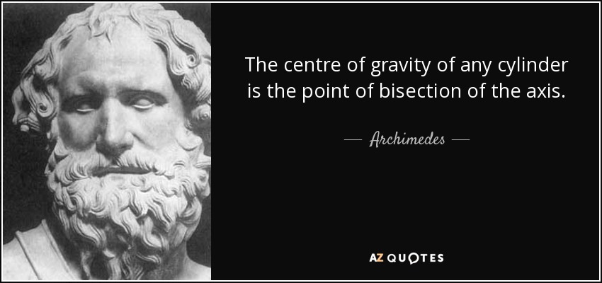 The centre of gravity of any cylinder is the point of bisection of the axis. - Archimedes