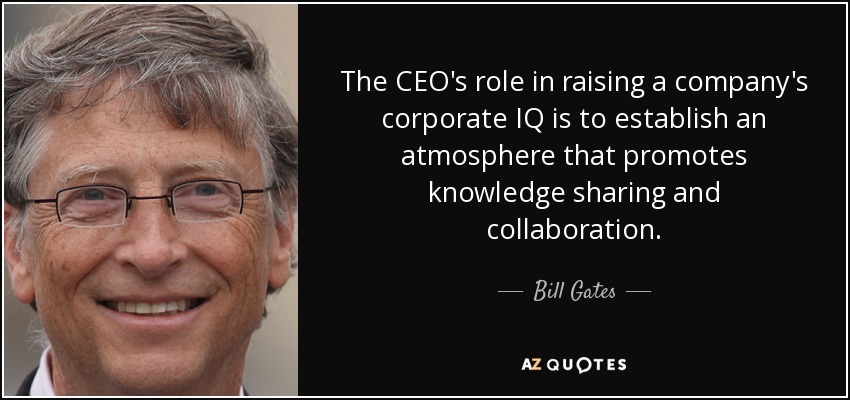 The CEO's role in raising a company's corporate IQ is to establish an atmosphere that promotes knowledge sharing and collaboration. - Bill Gates