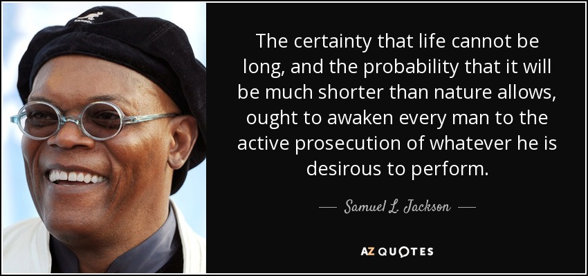 The certainty that life cannot be long, and the probability that it will be much shorter than nature allows, ought to awaken every man to the active prosecution of whatever he is desirous to perform. - Samuel L. Jackson