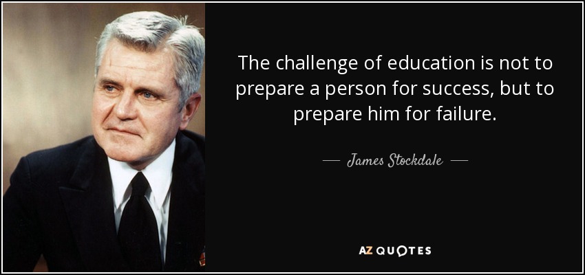 The challenge of education is not to prepare a person for success, but to prepare him for failure. - James Stockdale