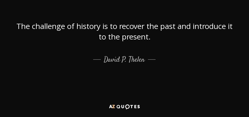 The challenge of history is to recover the past and introduce it to the present. - David P. Thelen