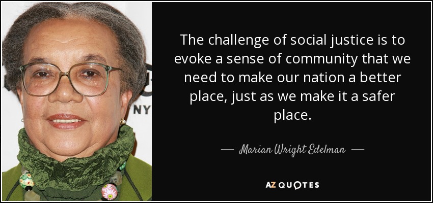 The challenge of social justice is to evoke a sense of community that we need to make our nation a better place, just as we make it a safer place. - Marian Wright Edelman