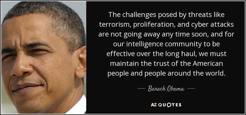 The challenges posed by threats like terrorism, proliferation, and cyber attacks are not going away any time soon, and for our intelligence community to be effective over the long haul, we must maintain the trust of the American people and people around the world. - Barack Obama