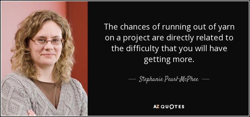 The chances of running out of yarn on a project are directly related to the difficulty that you will have getting more. - Stephanie Pearl-McPhee