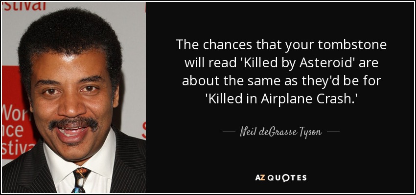 The chances that your tombstone will read 'Killed by Asteroid' are about the same as they'd be for 'Killed in Airplane Crash.' - Neil deGrasse Tyson