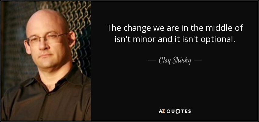 The change we are in the middle of isn't minor and it isn't optional. - Clay Shirky