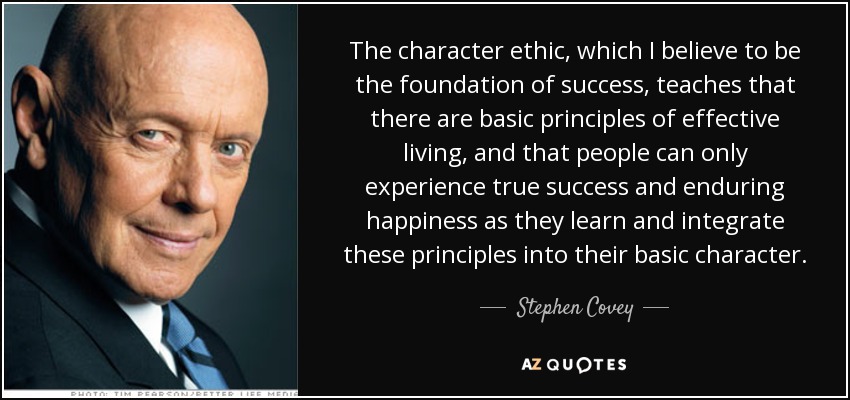 The character ethic, which I believe to be the foundation of success, teaches that there are basic principles of effective living, and that people can only experience true success and enduring happiness as they learn and integrate these principles into their basic character. - Stephen Covey