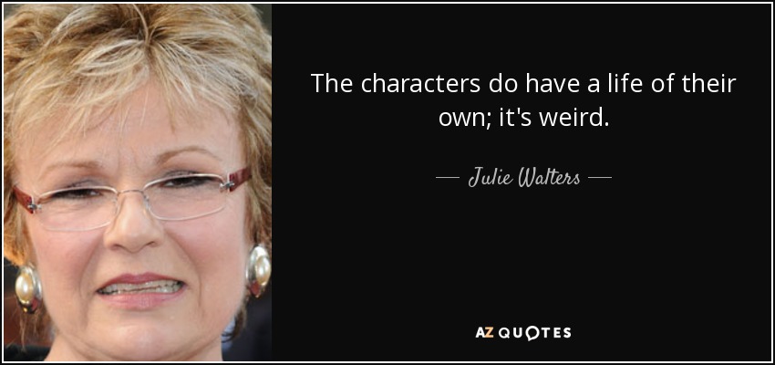 The characters do have a life of their own; it's weird. - Julie Walters