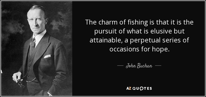 The charm of fishing is that it is the pursuit of what is elusive but attainable, a perpetual series of occasions for hope. - John Buchan