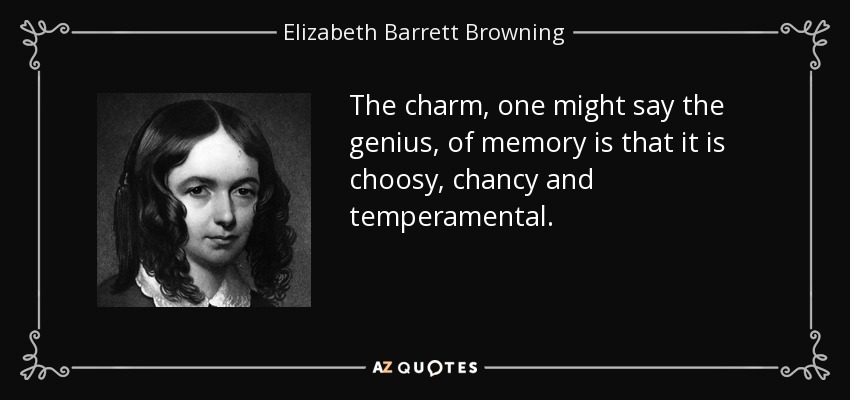 The charm, one might say the genius, of memory is that it is choosy, chancy and temperamental. - Elizabeth Barrett Browning