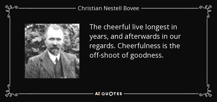 The cheerful live longest in years, and afterwards in our regards. Cheerfulness is the off-shoot of goodness. - Christian Nestell Bovee