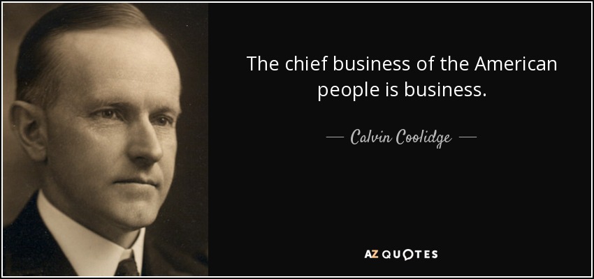 The chief business of the American people is business. - Calvin Coolidge