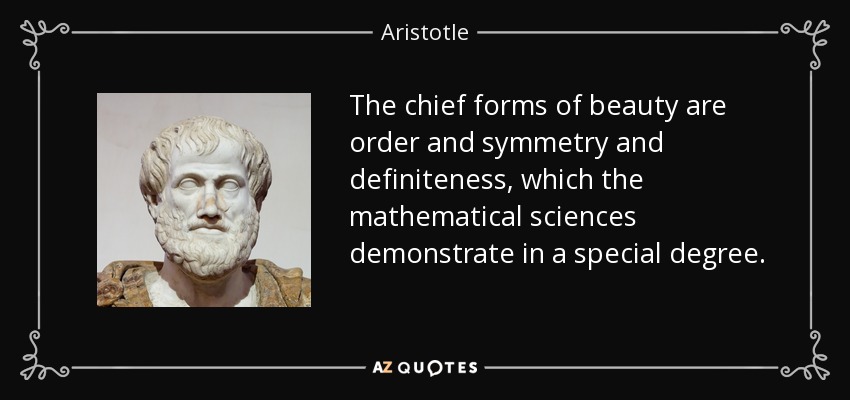The chief forms of beauty are order and symmetry and definiteness, which the mathematical sciences demonstrate in a special degree. - Aristotle