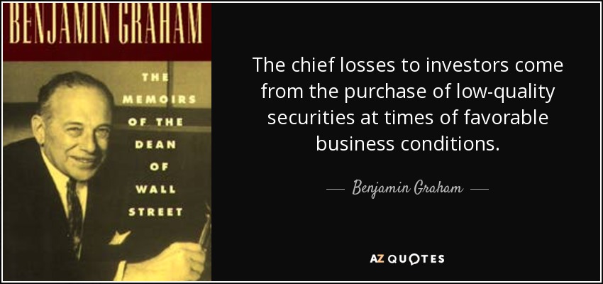 The chief losses to investors come from the purchase of low-quality securities at times of favorable business conditions. - Benjamin Graham