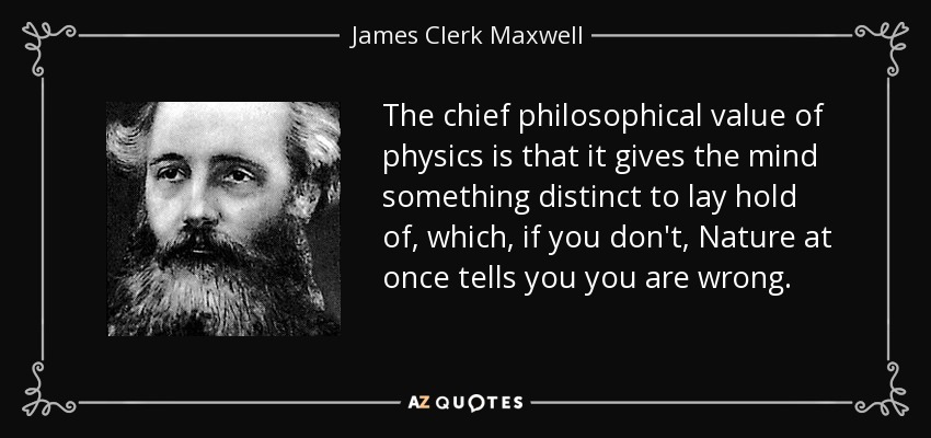 The chief philosophical value of physics is that it gives the mind something distinct to lay hold of, which, if you don't, Nature at once tells you you are wrong. - James Clerk Maxwell