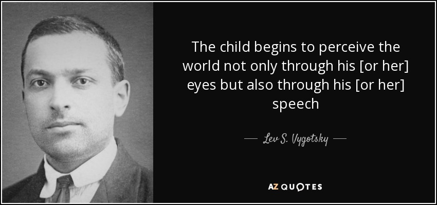The child begins to perceive the world not only through his [or her] eyes but also through his [or her] speech - Lev S. Vygotsky