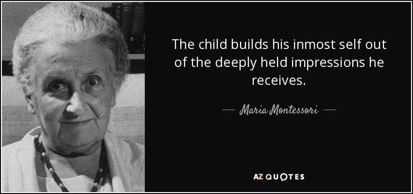 The child builds his inmost self out of the deeply held impressions he receives. - Maria Montessori