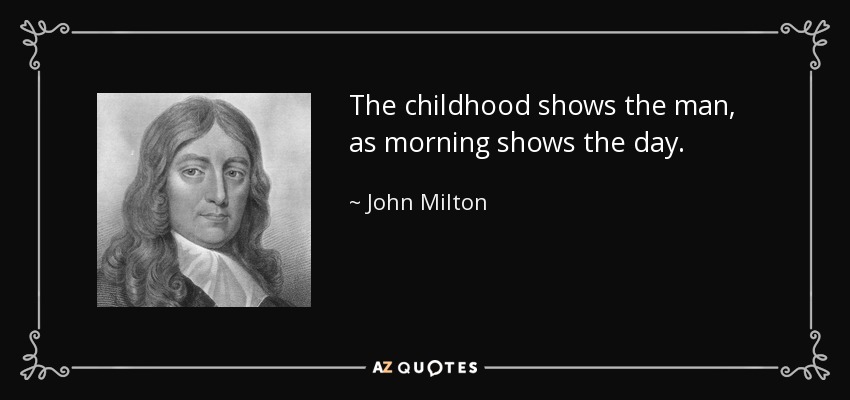 The childhood shows the man, as morning shows the day. - John Milton