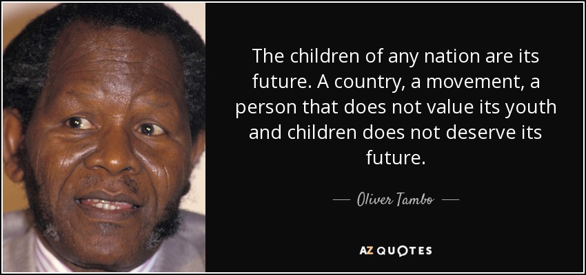 The children of any nation are its future. A country, a movement, a person that does not value its youth and children does not deserve its future. - Oliver Tambo