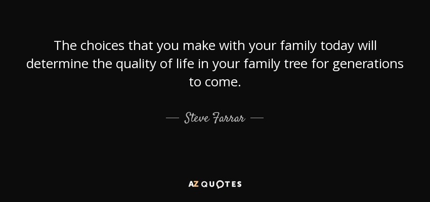 The choices that you make with your family today will determine the quality of life in your family tree for generations to come. - Steve Farrar