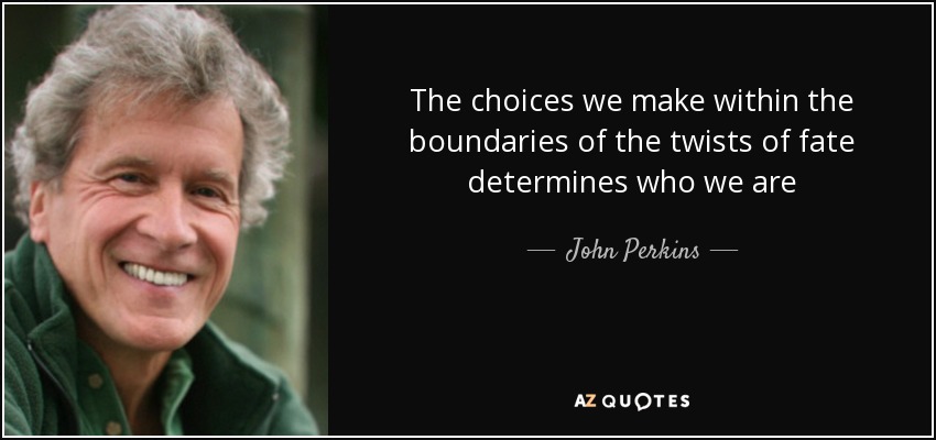 The choices we make within the boundaries of the twists of fate determines who we are - John Perkins
