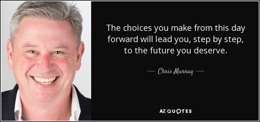 The choices you make from this day forward will lead you, step by step, to the future you deserve. - Chris Murray