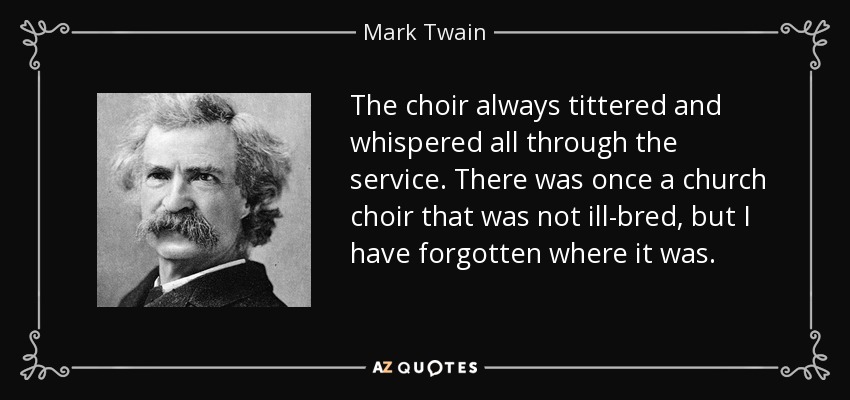 The choir always tittered and whispered all through the service. There was once a church choir that was not ill-bred, but I have forgotten where it was. - Mark Twain