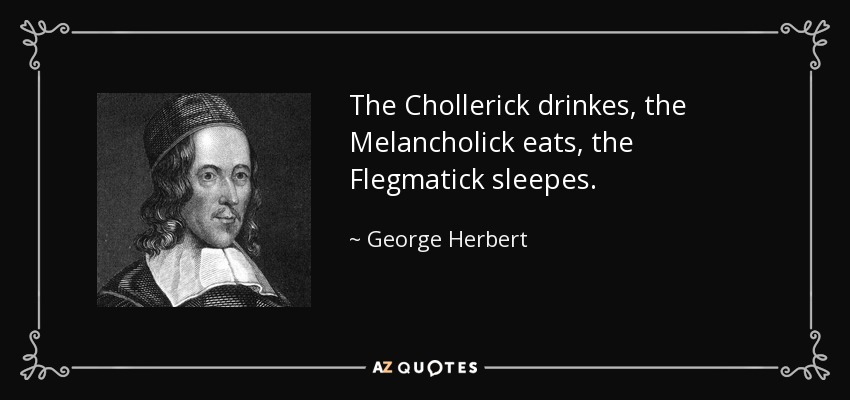 The Chollerick drinkes, the Melancholick eats, the Flegmatick sleepes. - George Herbert